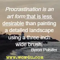 Procrastination is an art form that is less desirable than painting a detailed landscape using a three inch wide brush. Byron Pulsifer