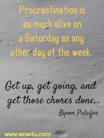 Procrastination is as much alive on a Saturday as any other day of the week. 
Get up, get going, and get those chores done. Byron Pulsifer