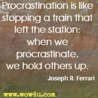 Procrastination is like stopping a train that left the station: when we procrastinate, we hold others up. Joseph R. Ferrari