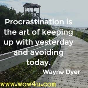 Procrastination is the art of keeping up with yesterday and avoiding today. Wayne Dyer 