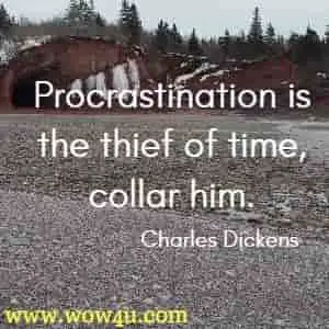 Procrastination is the thief of time, collar him. Charles Dickens