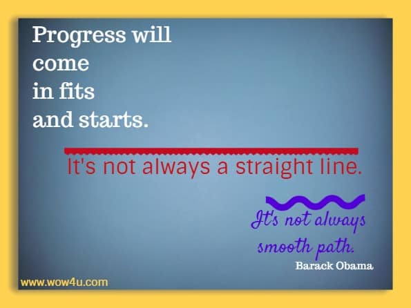 Progress will come in fits and starts. It's not always a straight line. It's not always smooth path. 
 Barack Obama