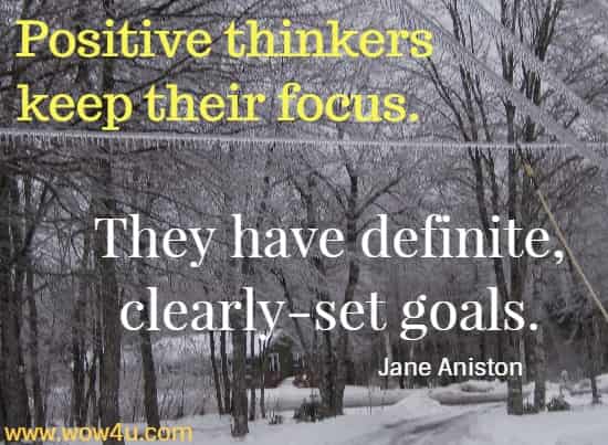 Positive thinkers keep their focus. They have definite, clearly-set goals.  Jane Aniston