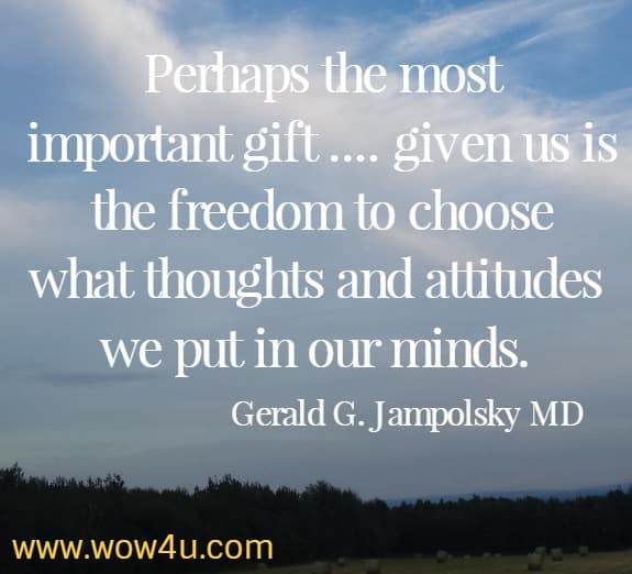 Perhaps the most important gift .... given us is the freedom to choose what thoughts and attitudes we put in our minds.
Gerald G. Jampolsky MD