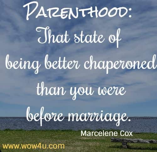 Parenthood: That state of being better chaperoned than you were before marriage. Marcelene Cox