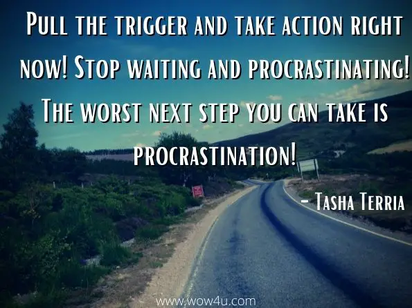 Pull the trigger and take action right now! Stop waiting and procrastinating! The worst next step you can take is procrastination! 