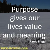 Purpose gives our lives value and meaning. Paulo Braga
