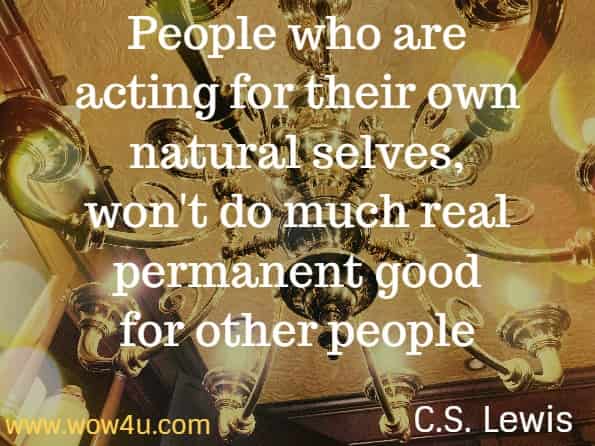 People who are acting for their own natural selves, won't do much real permanent good for other people. C.S. Lewis