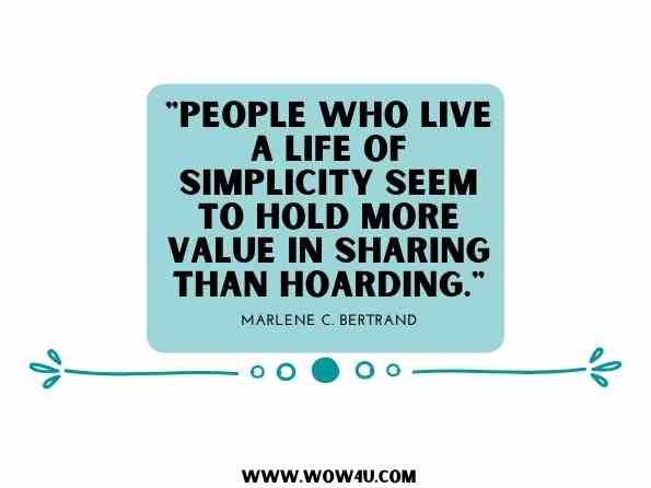 People who live a life of simplicity seem to hold more value in sharing than hoarding. Marlene C. Bertrand, From Riches to Rags to Right-Sized Living