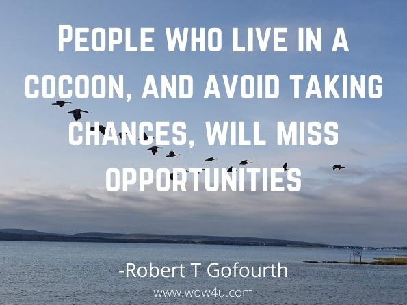 People who live in a cocoon, and avoid taking chances, will miss opportunities.