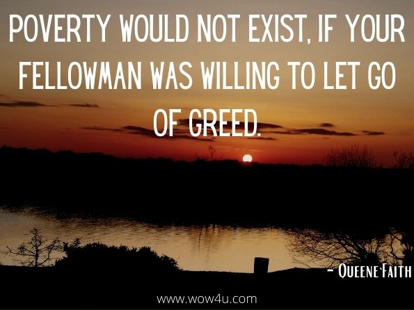 Poverty would not exist, if your fellowman was willing to let go of Greed. QUEENE`FAITH, The Light Of The Butterfly (The Revelation)  
