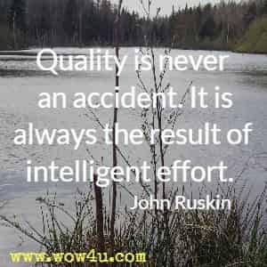 Quality is never an accident. It is always the result of intelligent effort. John Ruskin 