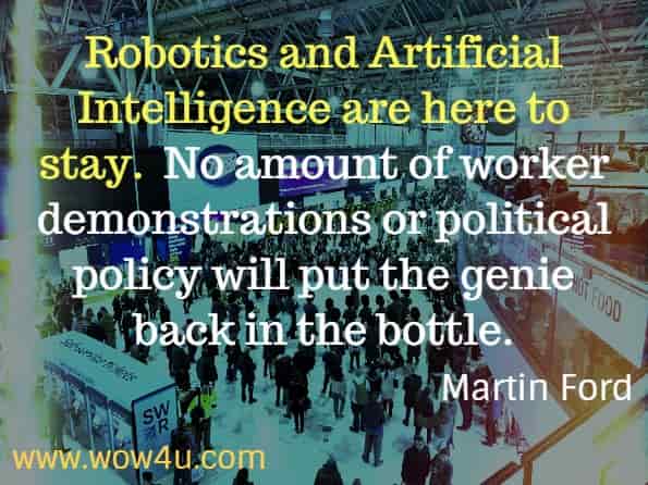 Robotics and Artificial intelligence are here to stay.  No amount of worker demonstrations or political policy will put the genie back in the bottle.  
Martin Ford, Rise of the Robots.
