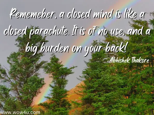 Rememeber, a closed mind is like a closed parachute. It is of no use, and a big burden on your back!