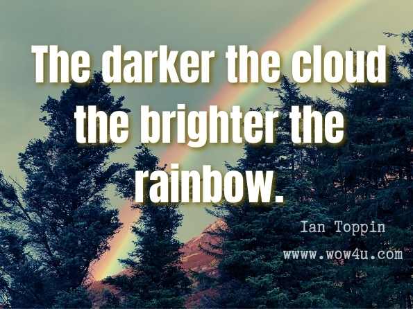The darker the cloud the brighter the rainbow.
 
