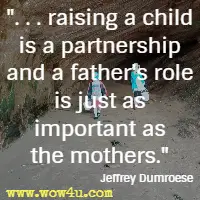 . . . raising a child is a partnership and a father's role is just as important as the mothers. Jeffrey Dumroese