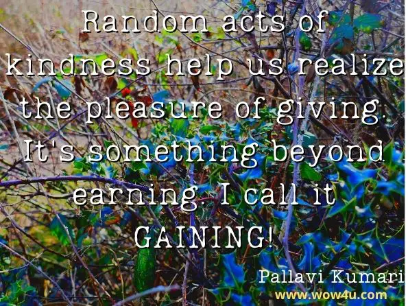 Random acts of kindness help us realize the pleasure of giving. It's something beyond earning. I call it GAINING!