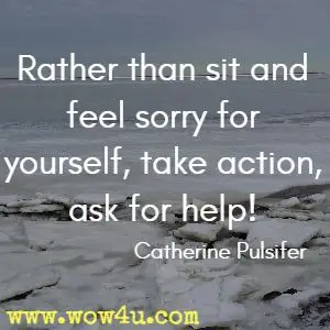 Rather than sit and feel sorry for yourself, take action, ask for help! Catherine Pulsifer
