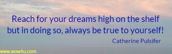 
Reach for your dreams high on the shelf
but in doing so, always be true to yourself!
  Catherine Pulsifer