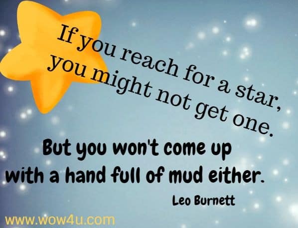 If you reach for a star, you might not get one. But you won't come up 
with a hand full of mud either. Leo Burnett