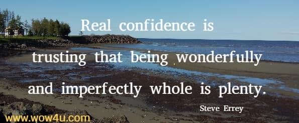 Real confidence is trusting that being wonderfully and imperfectly 
whole is plenty. Steve Errey