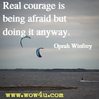 Real courage is being afraid but doing it anyway. Oprah Winfrey