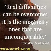 Real difficulties can be overcome; it is the imaginary ones that are unconquerable. Theodore Newton Vail
