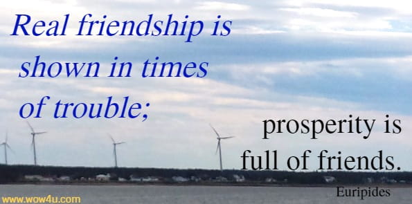 Real friendship is shown in times of trouble; prosperity is full of friends. Euripides 