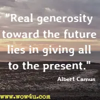 Real generosity toward the future lies in giving all to the present. Albert Camus