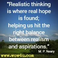 Realistic thinking is where real hope is found; helping us hit the right balance between realism and aspirations. M. P. Neary