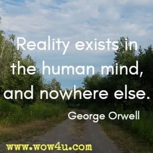 Reality exists in the human mind, and nowhere else. 
George Orwell 