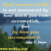 Real success in life is not measured by how much you can accomplish, but by how you accomplish it. Amy E. Dean