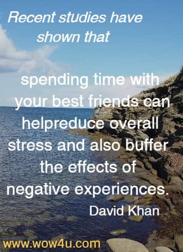 Recent studies have shown that spending time with your best friends can help reduce overall stress and also buffer the effects of negative experiences.
 David Khan