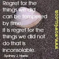 Regret for the things we did can be tempered by time; it is regret for the things we did not do that is inconsolable. Sydney J. Harris