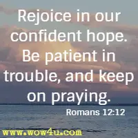 Rejoice in our confident hope. Be patient in trouble, and keep on praying. Romans 12:12