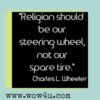Religion should be our steering wheel, not our spare tire. Charles L. Wheeler
