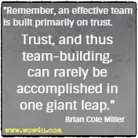 Remember, an effective team is built primarily on trust. Trust, and thus team-building, can rarely be accomplished in one giant leap. Brian Cole Miller