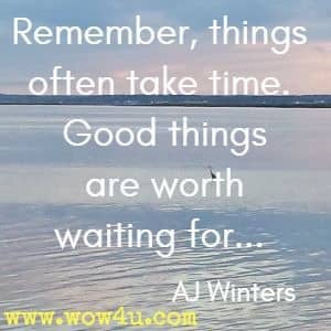 Remember, things often take time. Good things are worth waiting for... AJ Winters