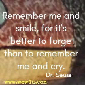 Remember me and smile, for it's better to forget than to remember me and cry. Dr. Seuss 