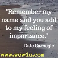 Remember my name and you add to my feeling of importance. Dale Carnegie