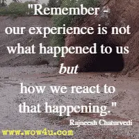 Remember - our experience is not what happened to us but how we react to that happening. Rajneesh Chaturvedi