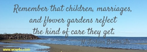 Remember that children, marriages, and flower gardens reflect the kind of care they get.
 H. Jackson Brown, Jr. 