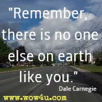 Remember, there is no one else on earth like you. Dale Carnegie
