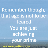 Remember though that age is not to be feared;
You are just achieving your prime
