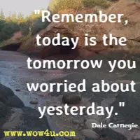Remember, today is the tomorrow you worried about yesterday. Dale Carnegie