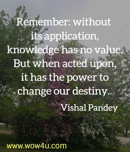 Remember: without its application, knowledge has no value. But when acted upon, it has the power to change our destiny. Vishal Pandey