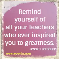 Remind yourself of all your teachers who ever inspired you to greatness. Jessie Clemence