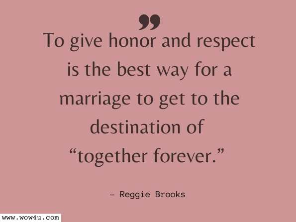 To give honor and respect is the best way for a marriage to get to the destination of “together forever.” Reggie Brooks, Can We Stop and Save This Marriage
