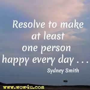 Resolve to make at least one person happy every day . . .  Sydney Smith