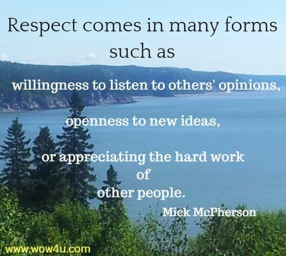Respect comes in many forms, such as willingness to listen to others' 
opinions, openness to new ideas, or appreciating the hard work of 
other people. Mick McPherson